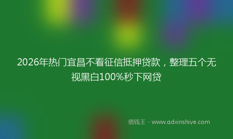 2026年热门宜昌不看征信抵押贷款，整理五个无视黑白100%秒下网贷