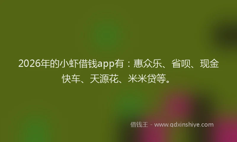 2026年的小虾借钱app有：惠众乐、省呗、现金快车、天源花、米米贷等。