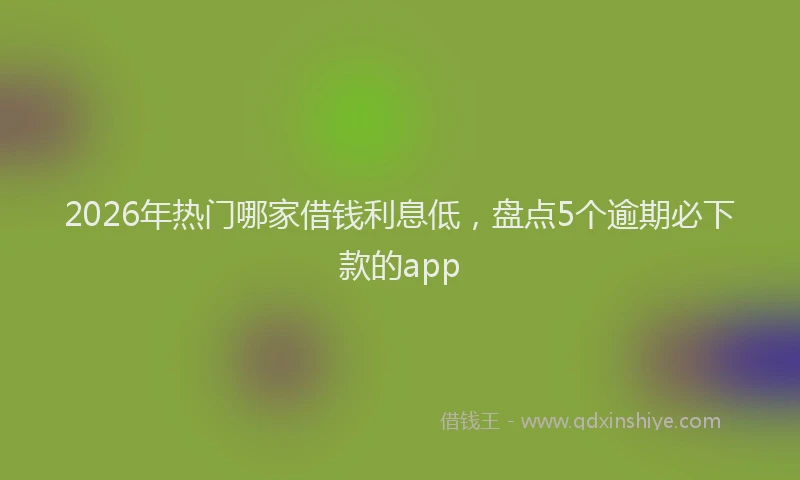 2026年热门哪家借钱利息低，盘点5个逾期必下款的app