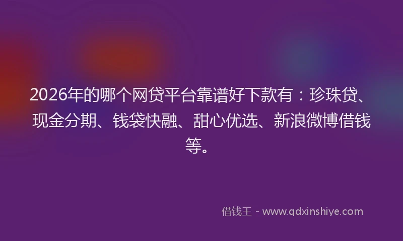 2026年的哪个网贷平台靠谱好下款有：珍珠贷、现金分期、钱袋快融、甜心优选、新浪微博借钱等。