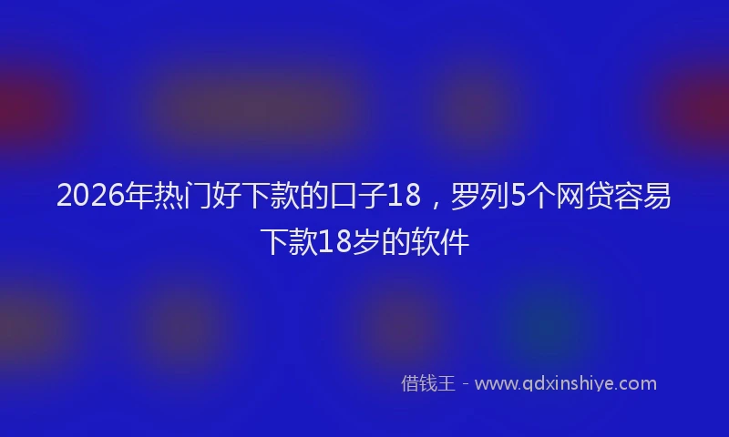 2026年热门好下款的口子18，罗列5个网贷容易下款18岁的软件