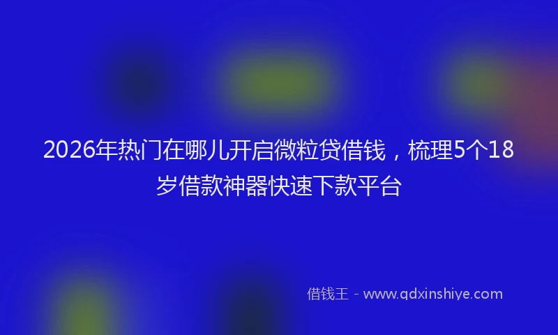 2026年热门在哪儿开启微粒贷借钱，梳理5个18岁借款神器快速下款平台