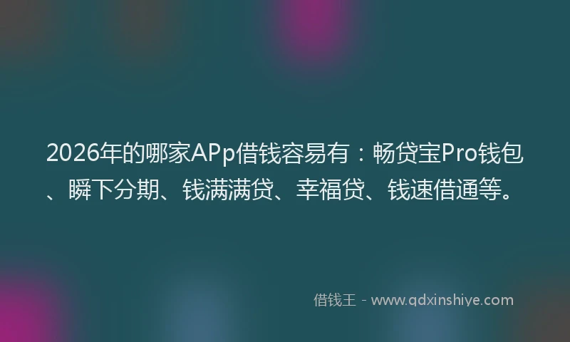 2026年的哪家APp借钱容易有：畅贷宝Pro钱包、瞬下分期、钱满满贷、幸福贷、钱速借通等。