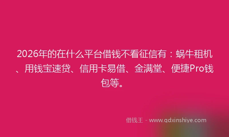 2026年的在什么平台借钱不看征信有：蜗牛租机、用钱宝速贷、信用卡易借、金满堂、便捷Pro钱包等。