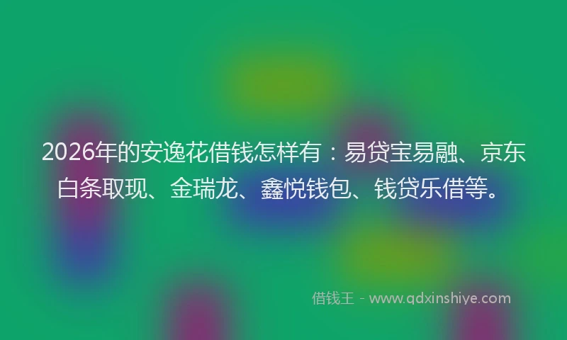 2026年的安逸花借钱怎样有：易贷宝易融、京东白条取现、金瑞龙、鑫悦钱包、钱贷乐借等。