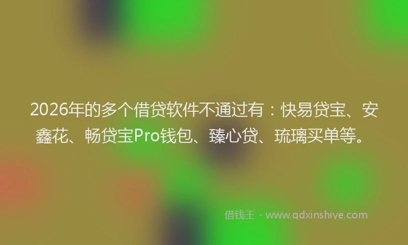 2026年的多个借贷软件不通过有：快易贷宝、安鑫花、畅贷宝Pro钱包、臻心贷、琉璃买单等。