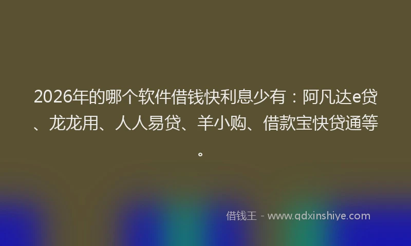 2026年的哪个软件借钱快利息少有：阿凡达e贷、龙龙用、人人易贷、羊小购、借款宝快贷通等。