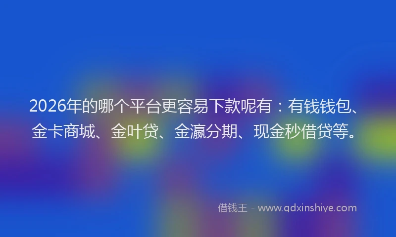 2026年的哪个平台更容易下款呢有：有钱钱包、金卡商城、金叶贷、金瀛分期、现金秒借贷等。