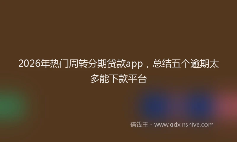 2026年热门周转分期贷款app，总结五个逾期太多能下款平台