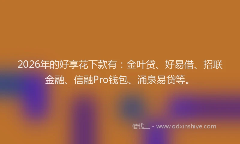 2026年的好享花下款有：金叶贷、好易借、招联金融、信融Pro钱包、涌泉易贷等。