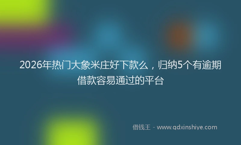 2026年热门大象米庄好下款么，归纳5个有逾期借款容易通过的平台