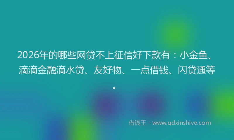 2026年的哪些网贷不上征信好下款有：小金鱼、滴滴金融滴水贷、友好物、一点借钱、闪贷通等。
