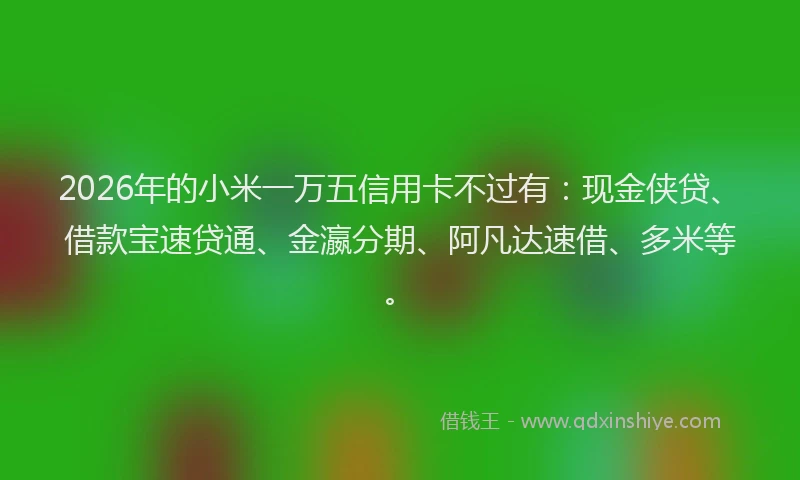 2026年的小米一万五信用卡不过有：现金侠贷、借款宝速贷通、金瀛分期、阿凡达速借、多米等。