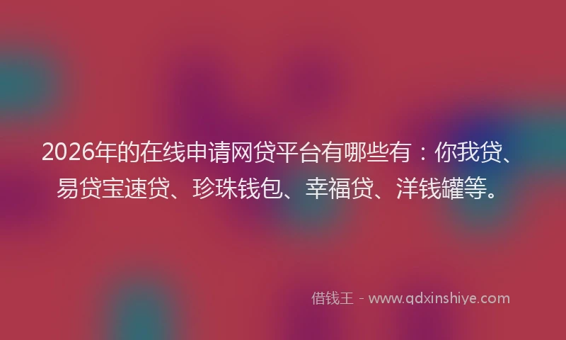 2026年的在线申请网贷平台有哪些有：你我贷、易贷宝速贷、珍珠钱包、幸福贷、洋钱罐等。