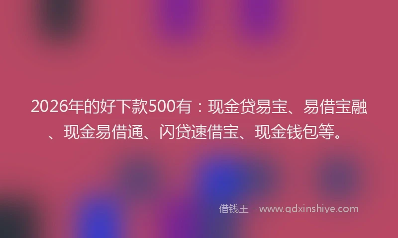 2026年的好下款500有：现金贷易宝、易借宝融、现金易借通、闪贷速借宝、现金钱包等。