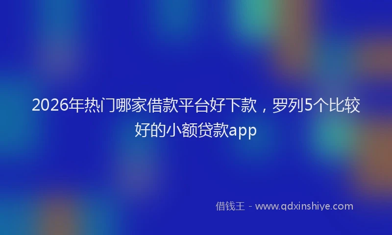 2026年热门哪家借款平台好下款，罗列5个比较好的小额贷款app