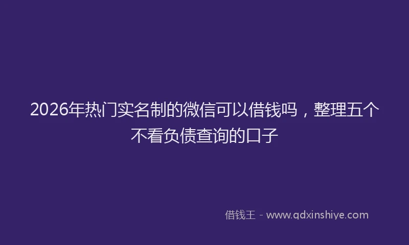 2026年热门实名制的微信可以借钱吗,整理五个不看负债查询的口子