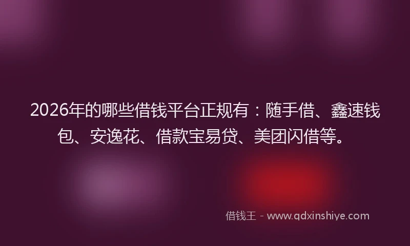 2026年的哪些借钱平台正规有：随手借、鑫速钱包、安逸花、借款宝易贷、美团闪借等。