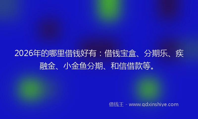 2026年的哪里借钱好有：借钱宝盒、分期乐、疾融金、小金鱼分期、和信借款等。