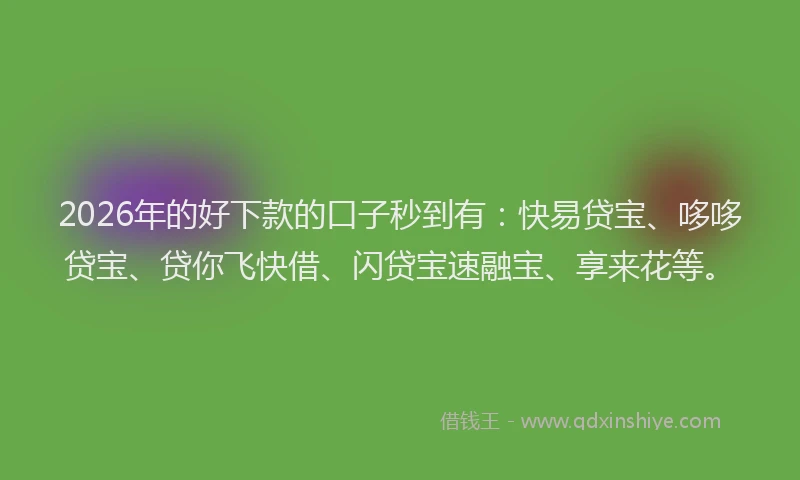 2026年的好下款的口子秒到有：快易贷宝、哆哆贷宝、贷你飞快借、闪贷宝速融宝、享来花等。