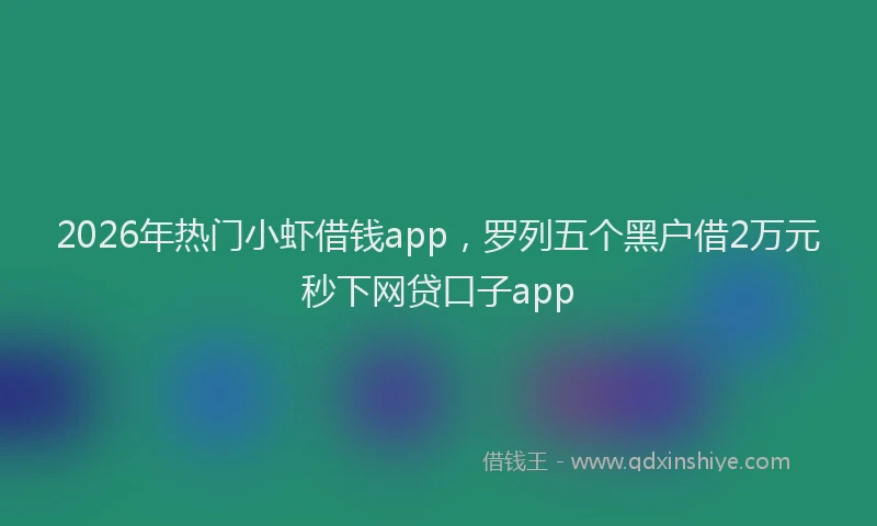 2026年热门小虾借钱app，罗列五个黑户借2万元秒下网贷口子app