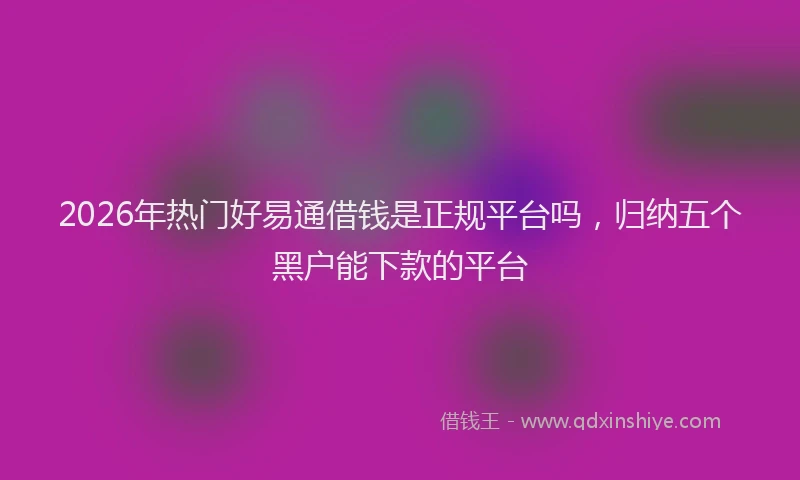 2026年热门好易通借钱是正规平台吗，归纳五个黑户能下款的平台