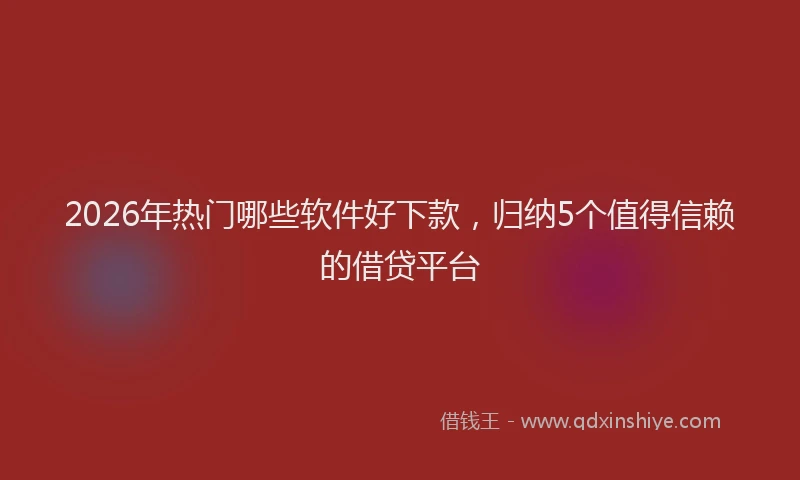 2026年热门哪些软件好下款，归纳5个值得信赖的借贷平台