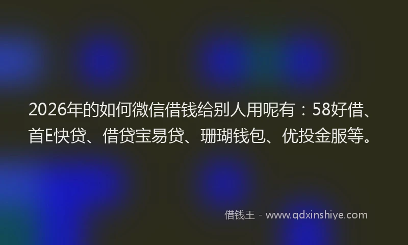 2026年的如何微信借钱给别人用呢有:58好借、首E快贷、借贷宝易贷、珊瑚钱包、优投金服等。