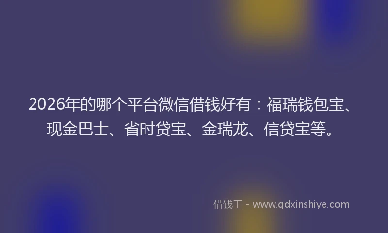 2026年的哪个平台微信借钱好有：福瑞钱包宝、现金巴士、省时贷宝、金瑞龙、信贷宝等。