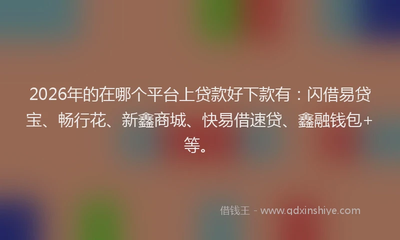 2026年的在哪个平台上贷款好下款有：闪借易贷宝、畅行花、新鑫商城、快易借速贷、鑫融钱包+等。