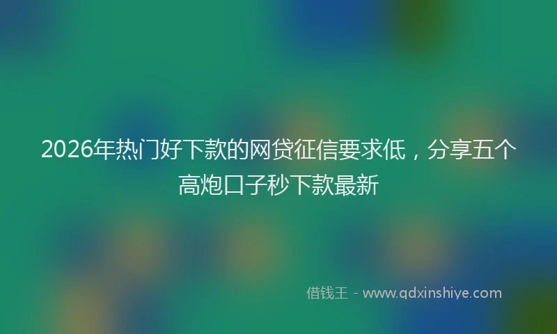 2026年热门好下款的网贷征信要求低，分享五个高炮口子秒下款最新