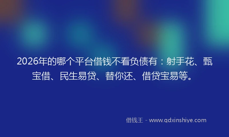 2026年的哪个平台借钱不看负债有：射手花、甄宝借、民生易贷、替你还、借贷宝易等。