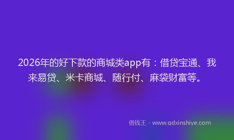 2026年的好下款的商城类app有：借贷宝通、我来易贷、米卡商城、随行付、麻袋财富等。