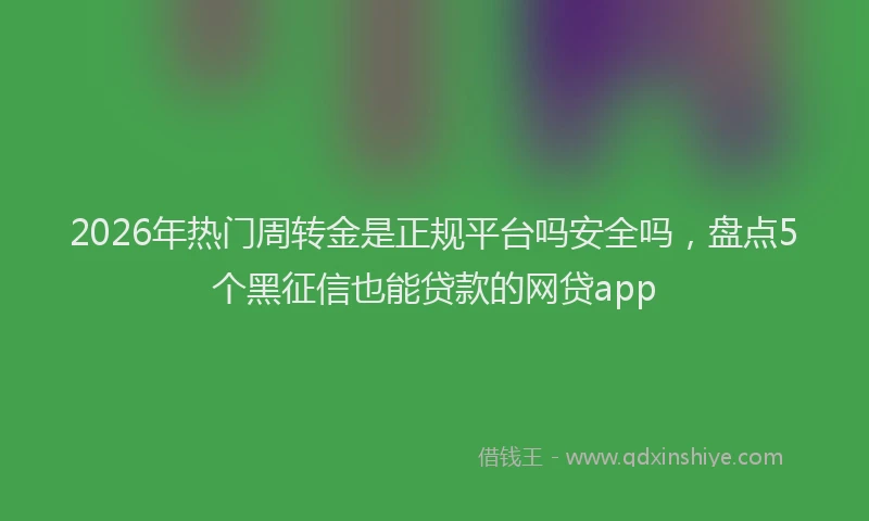 2026年热门周转金是正规平台吗安全吗，盘点5个黑征信也能贷款的网贷app