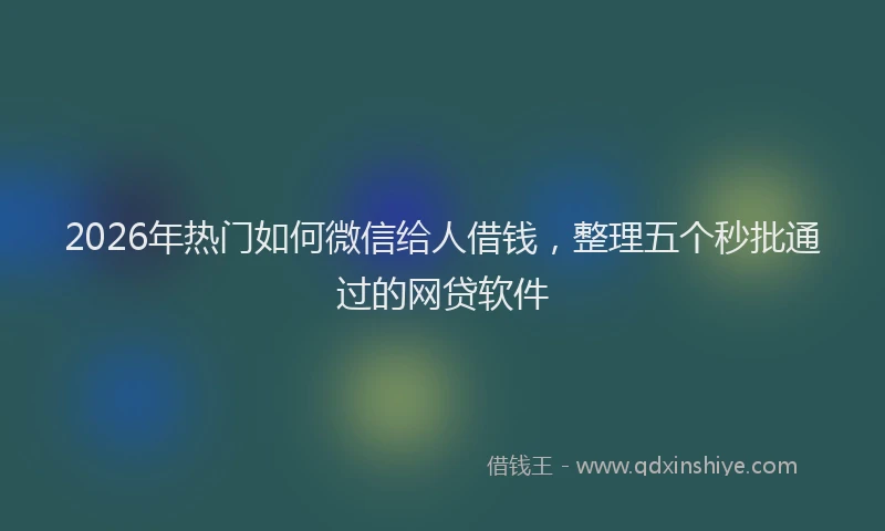 2026年热门如何微信给人借钱，整理五个秒批通过的网贷软件