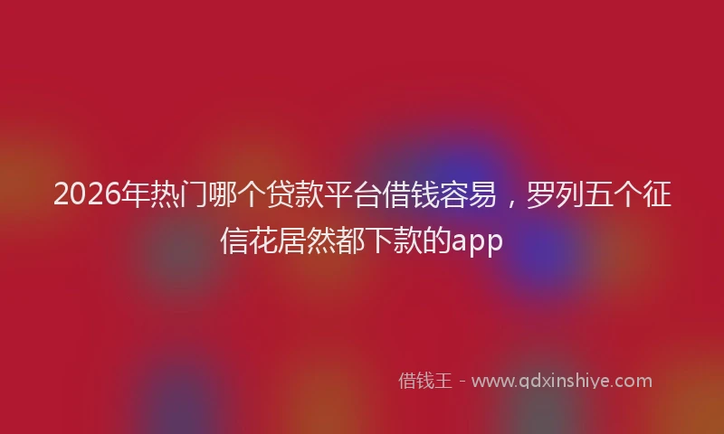 2026年热门哪个贷款平台借钱容易，罗列五个征信花居然都下款的app
