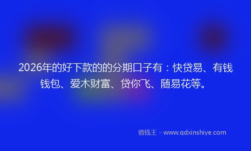 2026年的好下款的的分期口子有：快贷易、有钱钱包、爱木财富、贷你飞、随易花等。