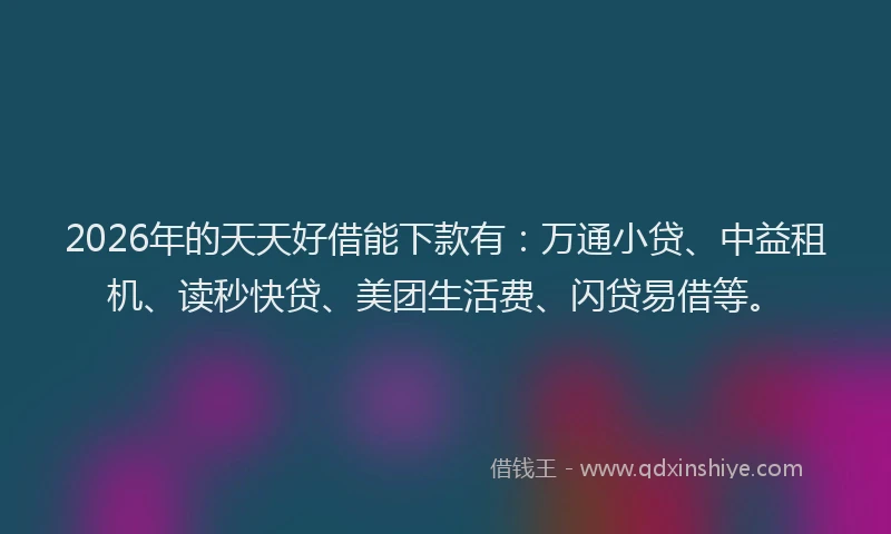 2026年的天天好借能下款有：万通小贷、中益租机、读秒快贷、美团生活费、闪贷易借等。
