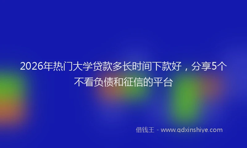 2026年热门大学贷款多长时间下款好，分享5个不看负债和征信的平台