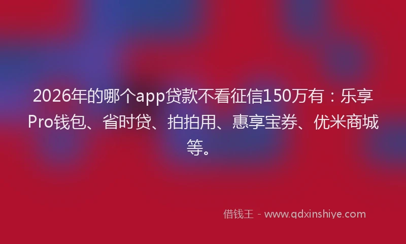 2026年的哪个app贷款不看征信150万有：乐享Pro钱包、省时贷、拍拍用、惠享宝券、优米商城等。