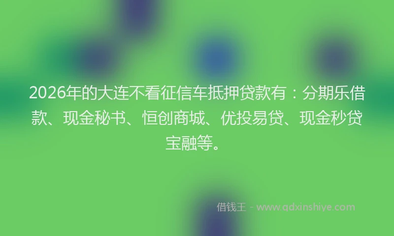 2026年的大连不看征信车抵押贷款有：分期乐借款、现金秘书、恒创商城、优投易贷、现金秒贷宝融等。