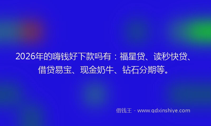 2026年的嗨钱好下款吗有：福星贷、读秒快贷、借贷易宝、现金奶牛、钻石分期等。