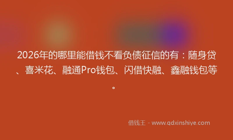 2026年的哪里能借钱不看负债征信的有：随身贷、喜米花、融通Pro钱包、闪借快融、鑫融钱包等。
