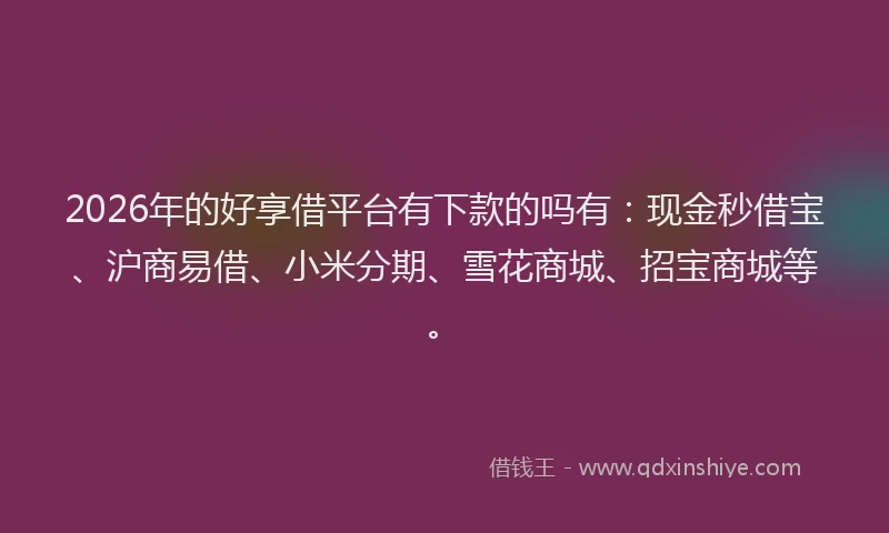 2026年的好享借平台有下款的吗有：现金秒借宝、沪商易借、小米分期、雪花商城、招宝商城等。