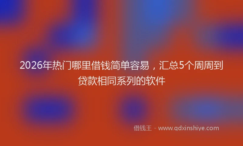 2026年热门哪里借钱简单容易，汇总5个周周到贷款相同系列的软件