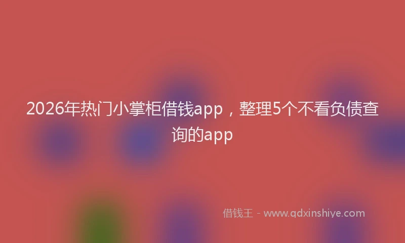 2026年热门小掌柜借钱app，整理5个不看负债查询的app