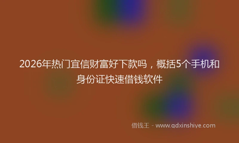 2026年热门宜信财富好下款吗，概括5个手机和身份证快速借钱软件