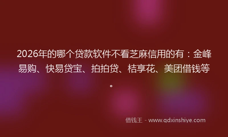 2026年的哪个贷款软件不看芝麻信用的有：金峰易购、快易贷宝、拍拍贷、桔享花、美团借钱等。