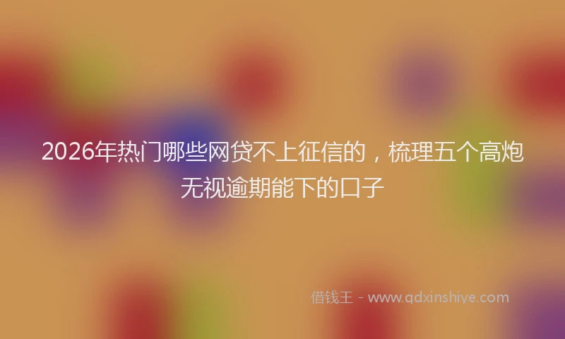 2026年热门哪些网贷不上征信的，梳理五个高炮无视逾期能下的口子