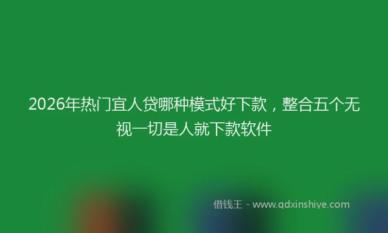 2026年热门宜人贷哪种模式好下款，整合五个无视一切是人就下款软件